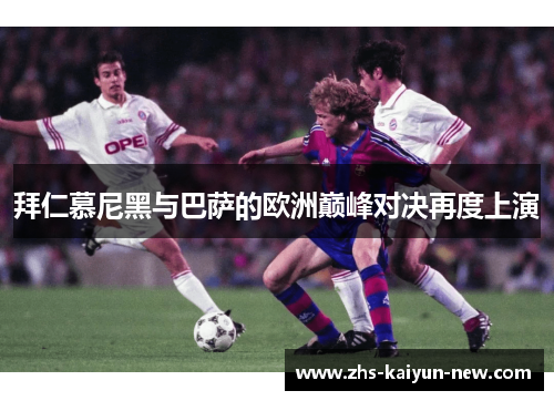 拜仁慕尼黑与巴萨的欧洲巅峰对决再度上演 拜仁慕尼黑与巴萨的欧洲巅峰对决再度上演