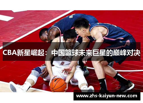 CBA新星崛起:中国篮球未来巨星的巅峰对决 CBA新星崛起:中国篮球未来巨星的巅峰对决