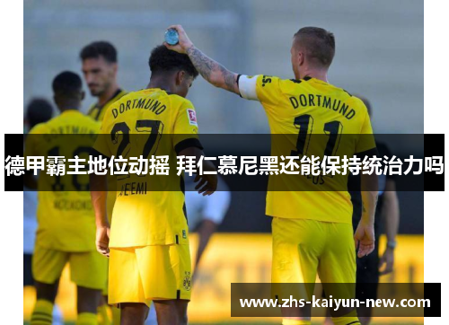 德甲霸主地位动摇 拜仁慕尼黑还能保持统治力吗 德甲霸主地位动摇 拜仁慕尼黑还能保持统治力吗