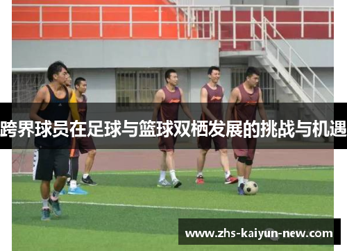 跨界球员在足球与篮球双栖发展的挑战与机遇 跨界球员在足球与篮球双栖发展的挑战与机遇