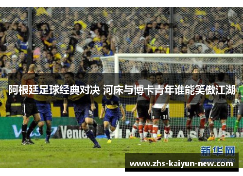 阿根廷足球经典对决 河床与博卡青年谁能笑傲江湖