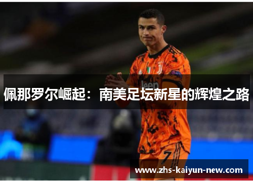 佩那罗尔崛起:南美足坛新星的辉煌之路 佩那罗尔崛起:南美足坛新星的辉煌之路