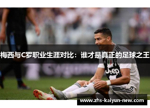梅西与C罗职业生涯对比:谁才是真正的足球之王 梅西与C罗职业生涯对比:谁才是真正的足球之王