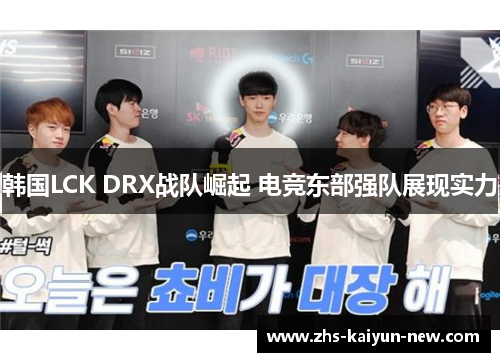 韩国LCK DRX战队崛起 电竞东部强队展现实力 韩国LCK DRX战队崛起 电竞东部强队展现实力