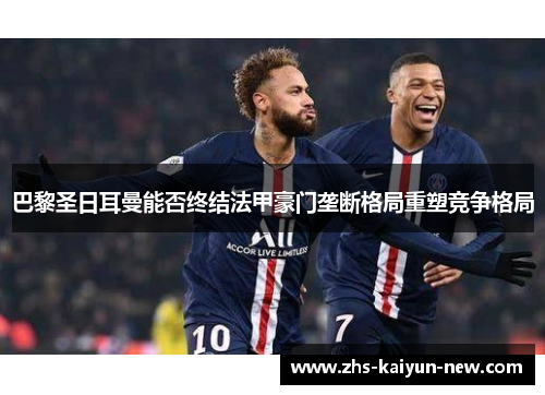 巴黎圣日耳曼能否终结法甲豪门垄断格局重塑竞争格局