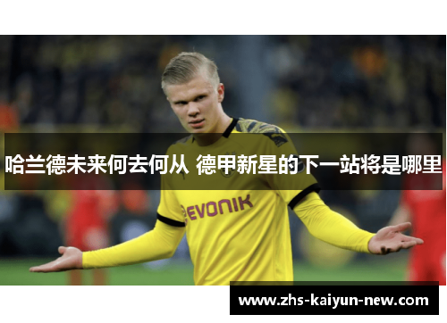 哈兰德未来何去何从 德甲新星的下一站将是哪里 哈兰德未来何去何从 德甲新星的下一站将是哪里