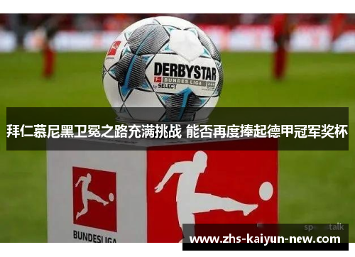 拜仁慕尼黑卫冕之路充满挑战 能否再度捧起德甲冠军奖杯 拜仁慕尼黑卫冕之路充满挑战 能否再度捧起德甲冠军奖杯