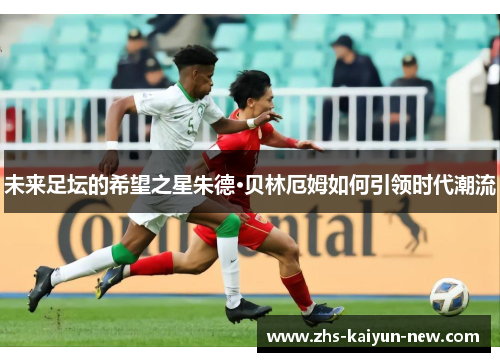 未来足坛的希望之星朱德·贝林厄姆如何引领时代潮流