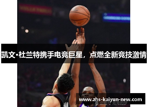 凯文·杜兰特携手电竞巨星，点燃全新竞技激情