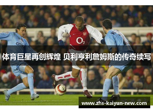 体育巨星再创辉煌 贝利亨利詹姆斯的传奇续写 体育巨星再创辉煌 贝利亨利詹姆斯的传奇续写