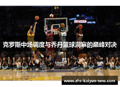 克罗斯中场调度与乔丹篮球洞察的巅峰对决