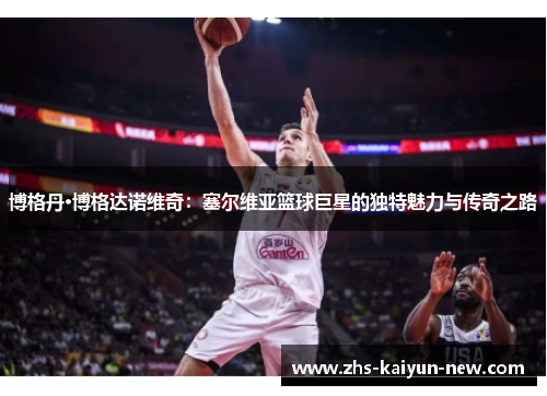 博格丹·博格达诺维奇:塞尔维亚篮球巨星的独特魅力与传奇之路 博格丹·博格达诺维奇:塞尔维亚篮球巨星的独特魅力与传奇之路