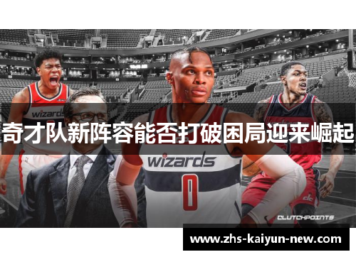 奇才队新阵容能否打破困局迎来崛起 奇才队新阵容能否打破困局迎来崛起