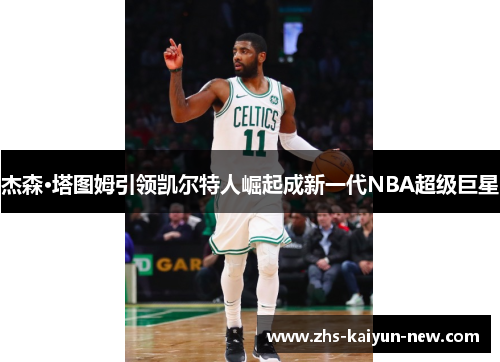 杰森·塔图姆引领凯尔特人崛起成新一代NBA超级巨星